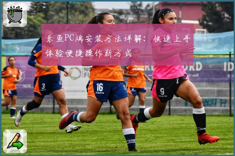 乐鱼PC端安装方法详解：快速上手体验便捷操作新方式