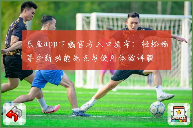 乐鱼app下载官方入口发布：轻松畅享全新功能亮点与使用体验详解