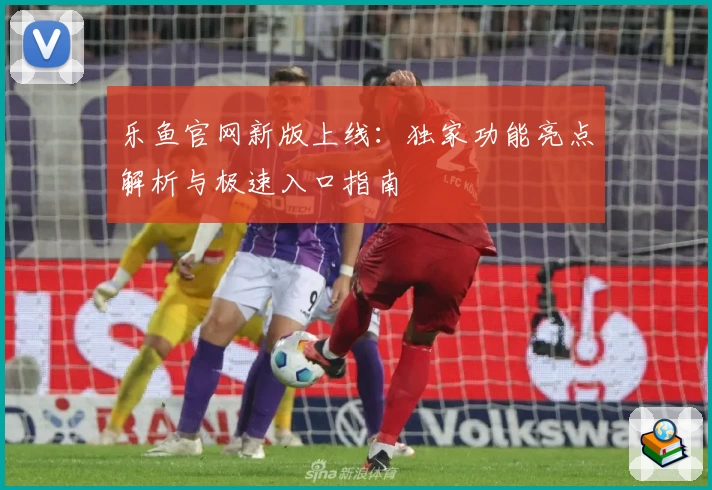 乐鱼官网新版上线：独家功能亮点解析与极速入口指南