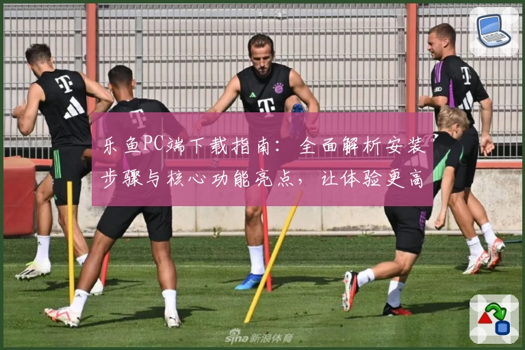 乐鱼PC端下载指南:全面解析安装步骤与核心功能亮点,让体验更高效