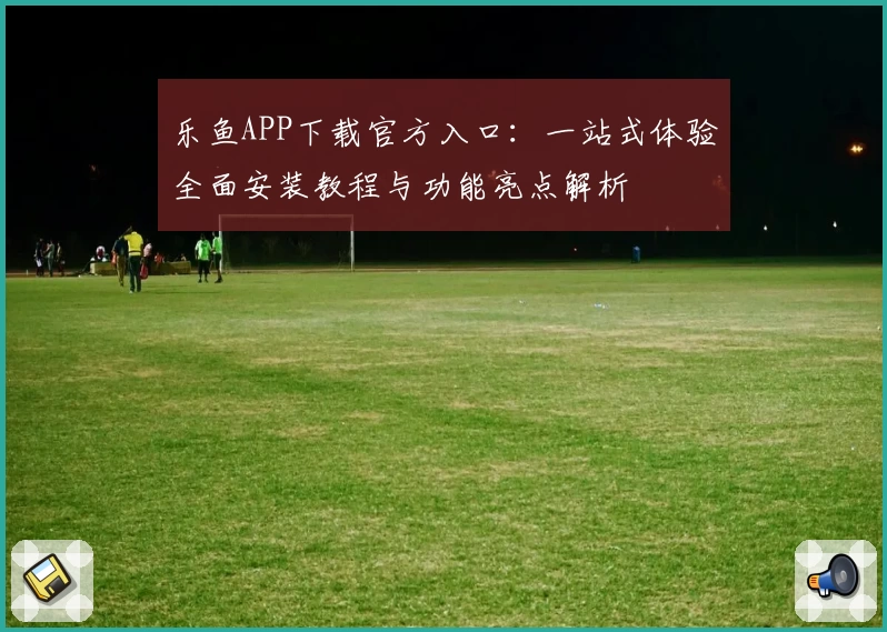 乐鱼APP下载官方入口：一站式体验全面安装教程与功能亮点解析