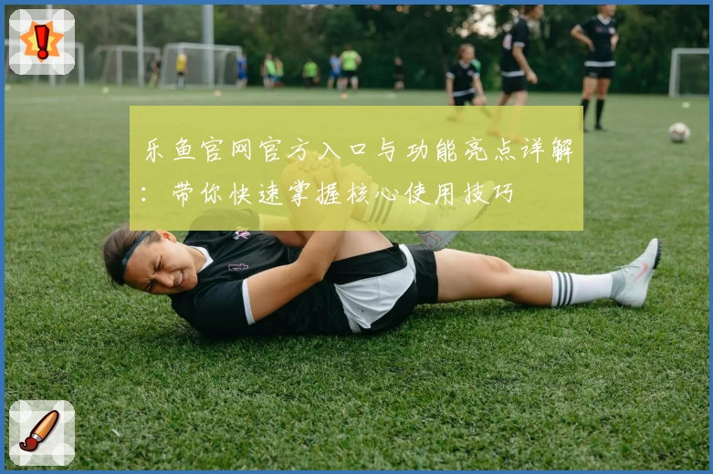 乐鱼官网官方入口与功能亮点详解：带你快速掌握核心使用技巧