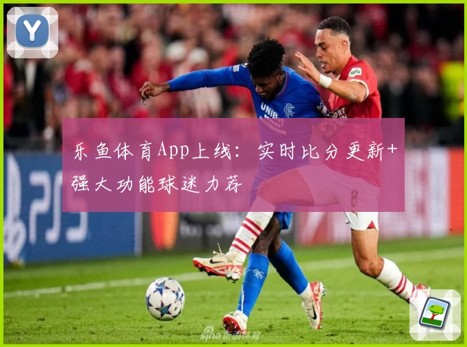乐鱼体育App上线：实时比分更新+强大功能球迷力荐