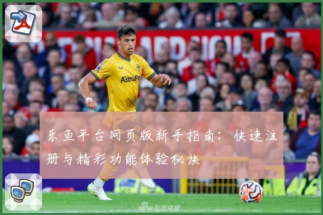 乐鱼平台网页版新手指南：快速注册与精彩功能体验秘诀