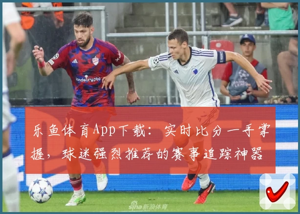 乐鱼体育App下载：实时比分一手掌握，球迷强烈推荐的赛事追踪神器