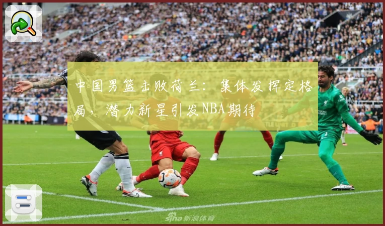 中国男篮击败荷兰：集体发挥定格局，潜力新星引发NBA期待