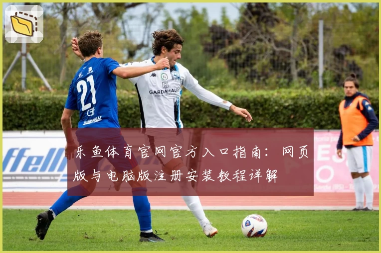 乐鱼体育官网官方入口指南：网页版与电脑版注册安装教程详解