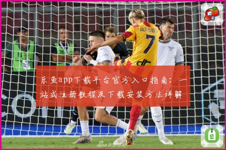 乐鱼app下载平台官方入口指南：一站式注册教程及下载安装方法详解