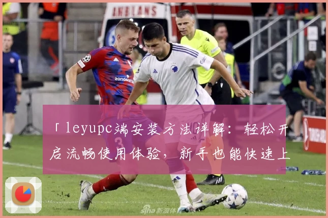 「leyupc端安装方法详解：轻松开启流畅使用体验，新手也能快速上手」