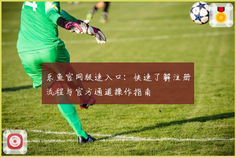 乐鱼官网极速入口：快速了解注册流程与官方通道操作指南