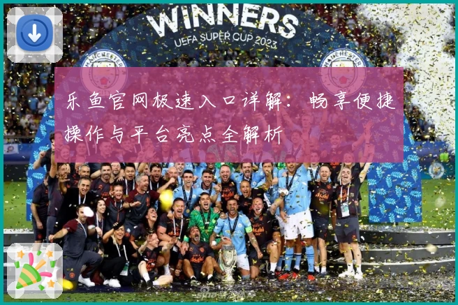 乐鱼官网极速入口详解：畅享便捷操作与平台亮点全解析