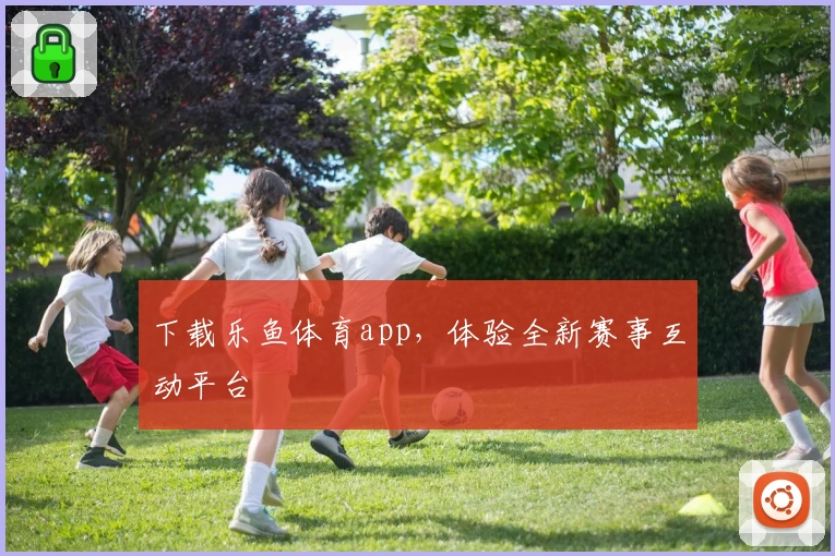 下载乐鱼体育app，体验全新赛事互动平台