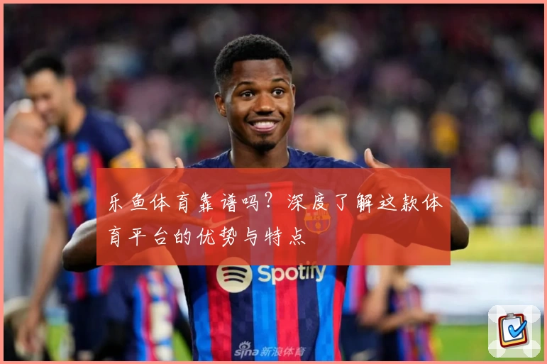 乐鱼体育靠谱吗？深度了解这款体育平台的优势与特点
