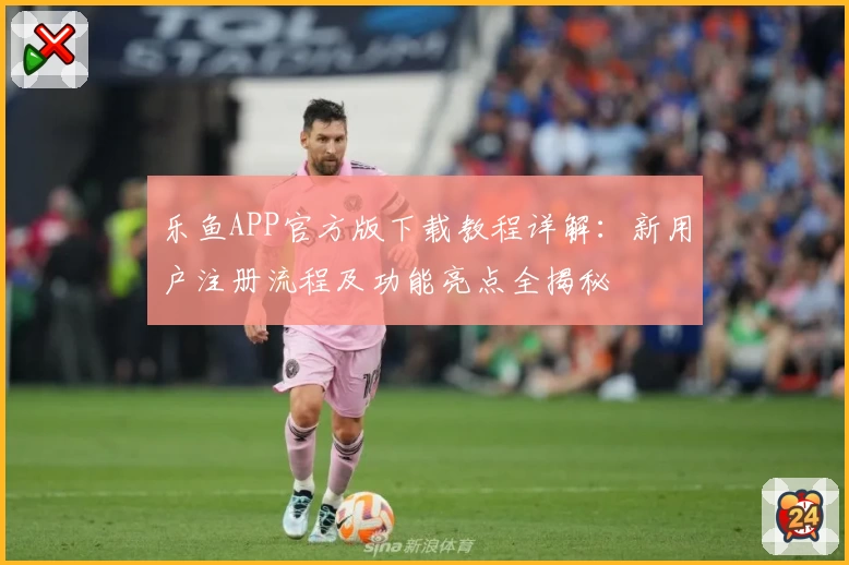 乐鱼APP官方版下载教程详解：新用户注册流程及功能亮点全揭秘