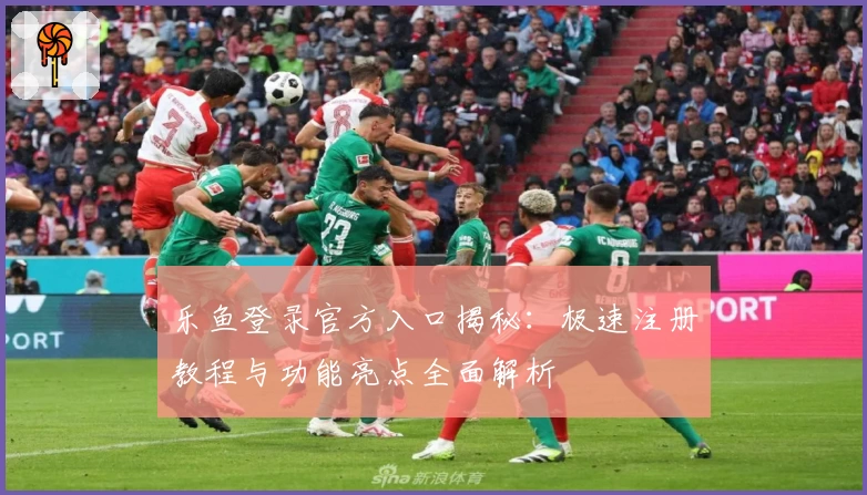 乐鱼登录官方入口揭秘:极速注册教程与功能亮点全面解析