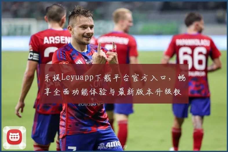 乐娱Leyuapp下载平台官方入口，畅享全面功能体验与最新版本升级教程