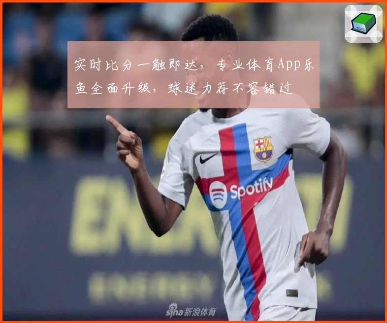 实时比分一触即达，专业体育App乐鱼全面升级，球迷力荐不容错过