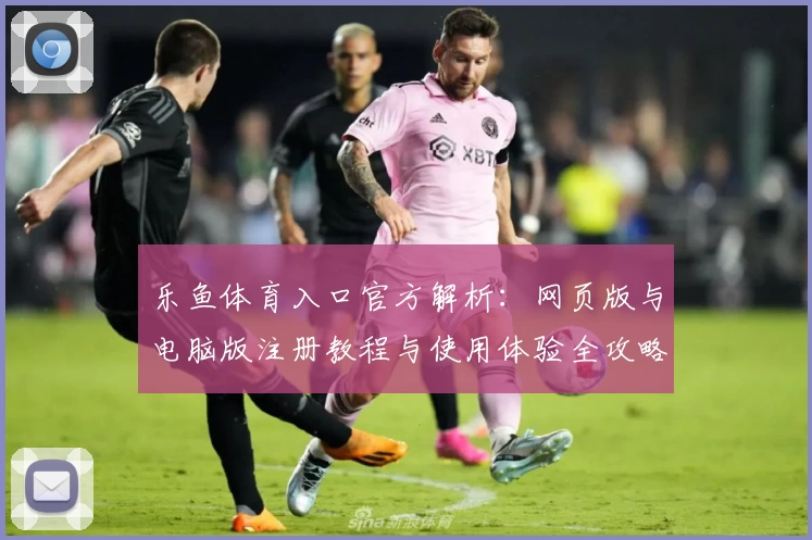 乐鱼体育入口官方解析：网页版与电脑版注册教程与使用体验全攻略