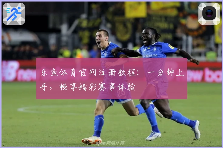 乐鱼体育官网注册教程：一分钟上手，畅享精彩赛事体验