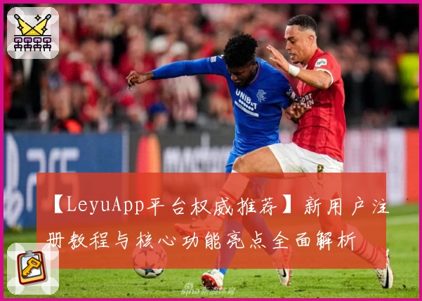 【LeyuApp平台权威推荐】新用户注册教程与核心功能亮点全面解析