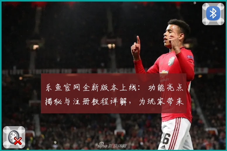 乐鱼官网全新版本上线：功能亮点揭秘与注册教程详解，为玩家带来极致体验