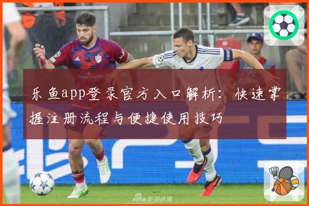 乐鱼app登录官方入口解析：快速掌握注册流程与便捷使用技巧