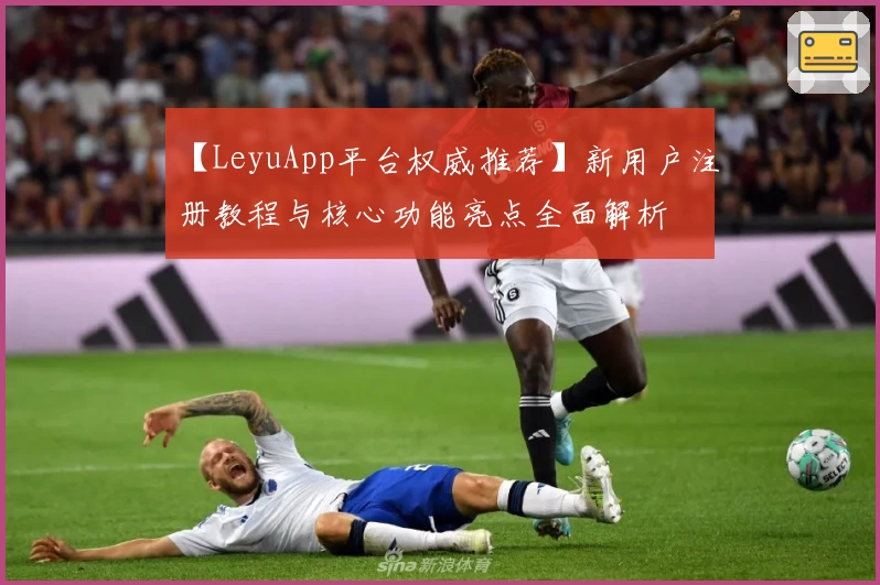 【LeyuApp平台权威推荐】新用户注册教程与核心功能亮点全面解析