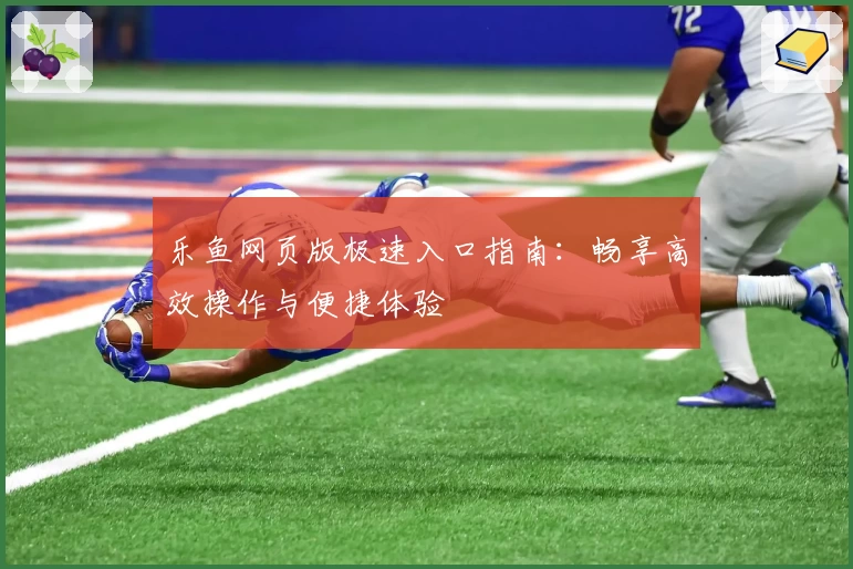 乐鱼网页版极速入口指南：畅享高效操作与便捷体验