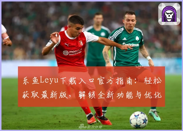 乐鱼Leyu下载入口官方指南：轻松获取最新版，解锁全新功能与优化体验