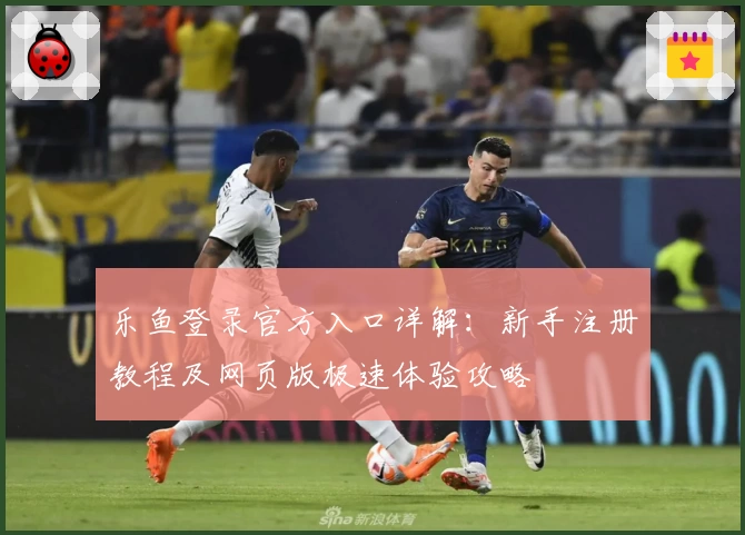 乐鱼登录官方入口详解：新手注册教程及网页版极速体验攻略