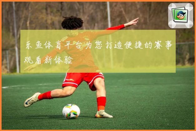 乐鱼体育平台为您打造便捷的赛事观看新体验