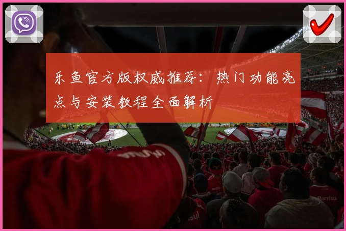 乐鱼官方版权威推荐：热门功能亮点与安装教程全面解析