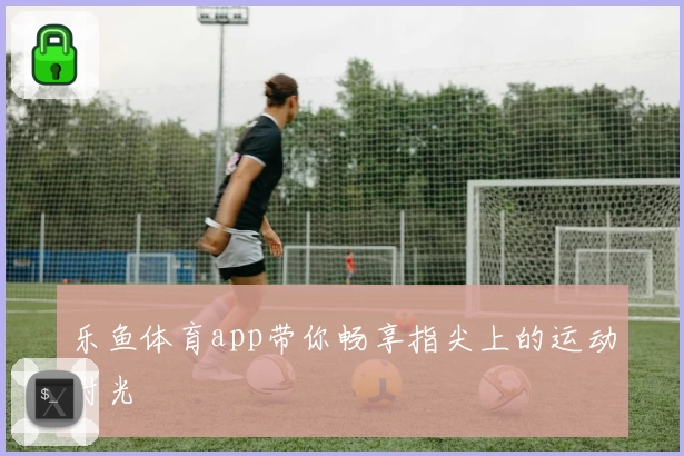 乐鱼体育app带你畅享指尖上的运动时光