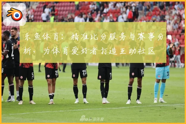 乐鱼体育：精准比分服务与赛事分析，为体育爱好者打造互动社区