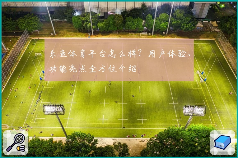 乐鱼体育平台怎么样？用户体验、功能亮点全方位介绍
