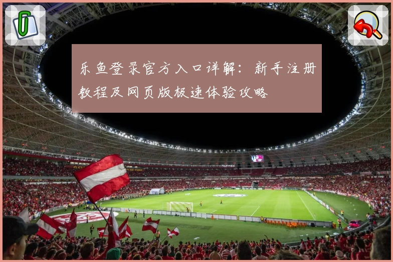 乐鱼登录官方入口详解：新手注册教程及网页版极速体验攻略
