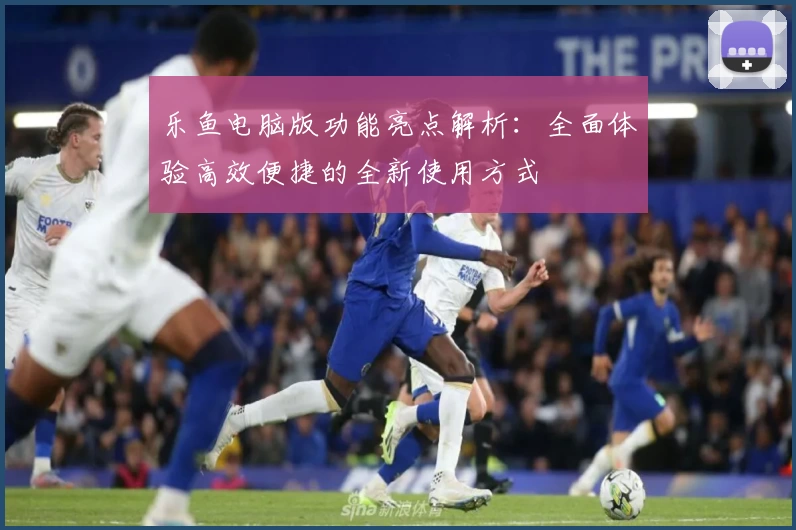 乐鱼电脑版功能亮点解析：全面体验高效便捷的全新使用方式