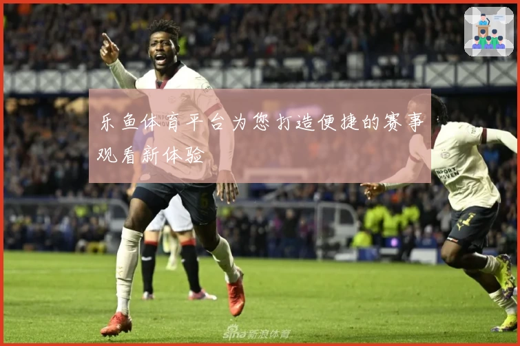 乐鱼体育平台为您打造便捷的赛事观看新体验