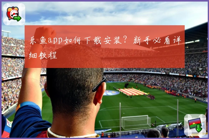 乐鱼app如何下载安装？新手必看详细教程