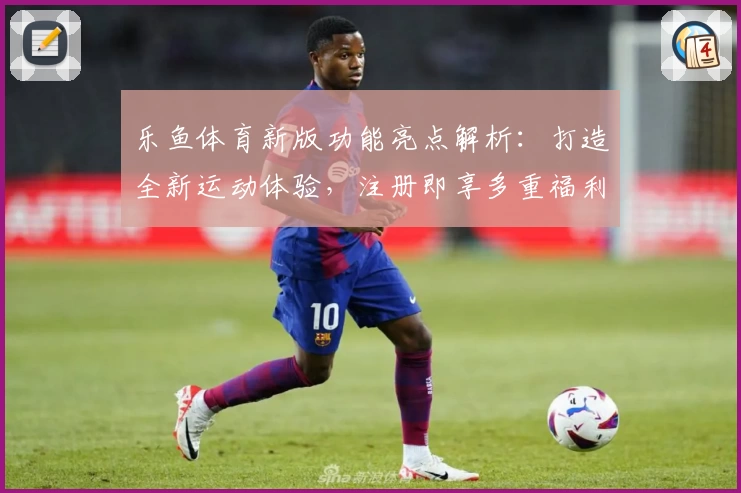 乐鱼体育新版功能亮点解析：打造全新运动体验，注册即享多重福利惊喜