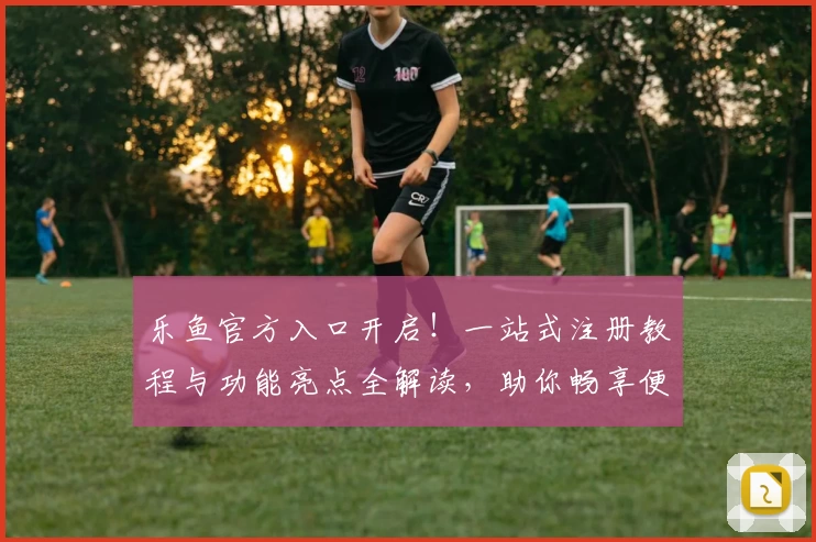 乐鱼官方入口开启！一站式注册教程与功能亮点全解读，助你畅享便捷体验