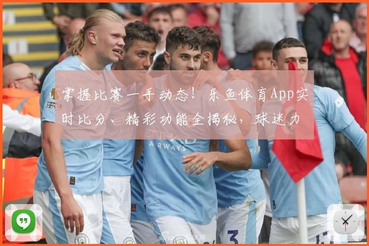 掌握比赛一手动态！乐鱼体育App实时比分、精彩功能全揭秘，球迷力荐下载