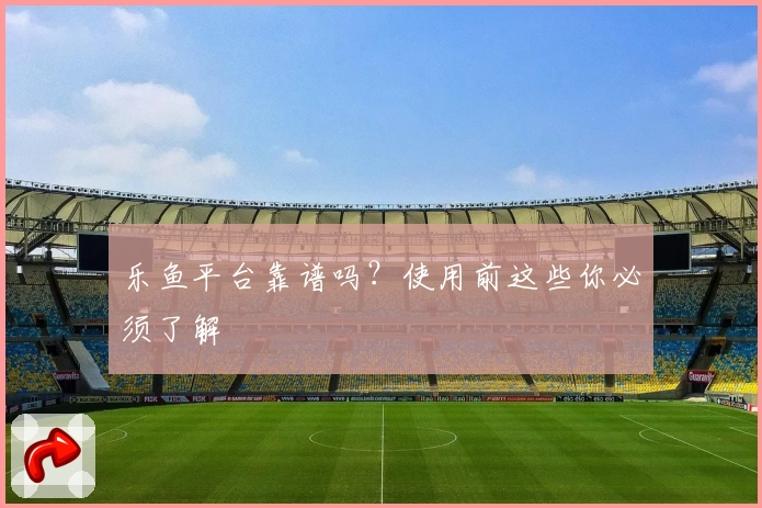 乐鱼平台靠谱吗？使用前这些你必须了解