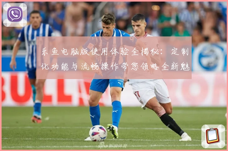 乐鱼电脑版使用体验全揭秘：定制化功能与流畅操作带您领略全新魅力