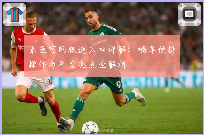 乐鱼官网极速入口详解：畅享便捷操作与平台亮点全解析