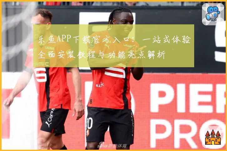 乐鱼APP下载官方入口：一站式体验全面安装教程与功能亮点解析