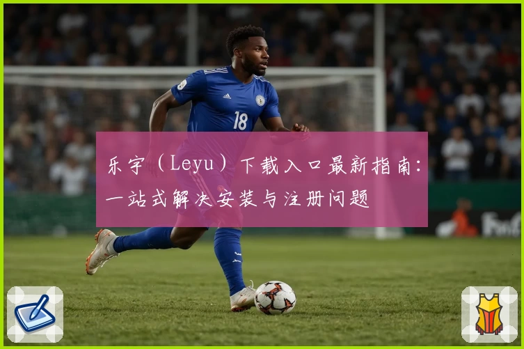 乐宇（Leyu）下载入口最新指南：一站式解决安装与注册问题