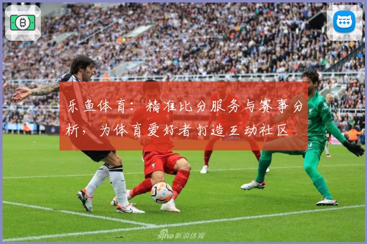 乐鱼体育：精准比分服务与赛事分析，为体育爱好者打造互动社区