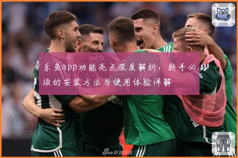 乐鱼app功能亮点深度解析,新手必读的安装方法与使用体验详解