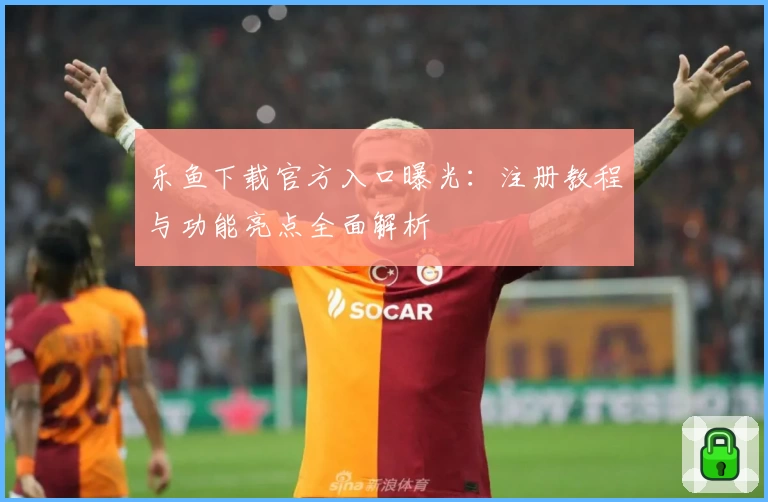 乐鱼下载官方入口曝光：注册教程与功能亮点全面解析